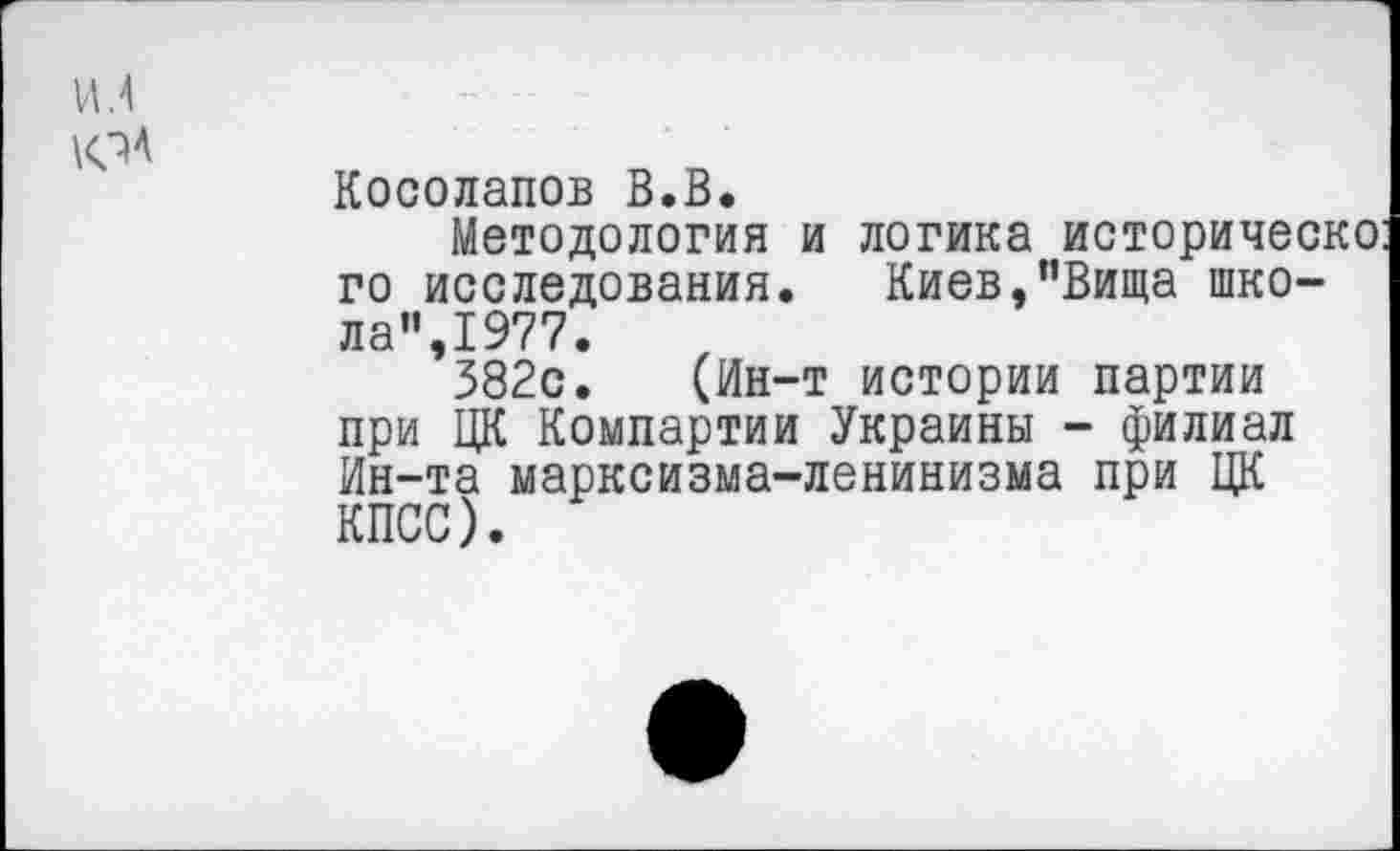 ﻿И. 4
ЮА
Косолапов В.В.
Методология и логика историческо: го исследования. Киев,”Вища школа”,1977.
382с. (Ин-т истории партии при ЦК Компартии Украины - филиал Ин-та марксизма-ленинизма при ЦК КПСС)•